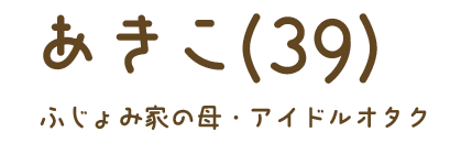 あきこ（39）ふじょみ家の母・アイドルオタク