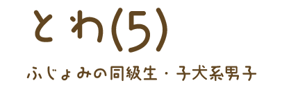 とわくん（5）ふじょみの同級生・子犬系男子